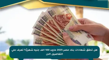 هل تحقق شهادات بنك مصر 2025 عائد 100 ألف جنيه شهريًا؟ تعرف على التفاصيل الآن